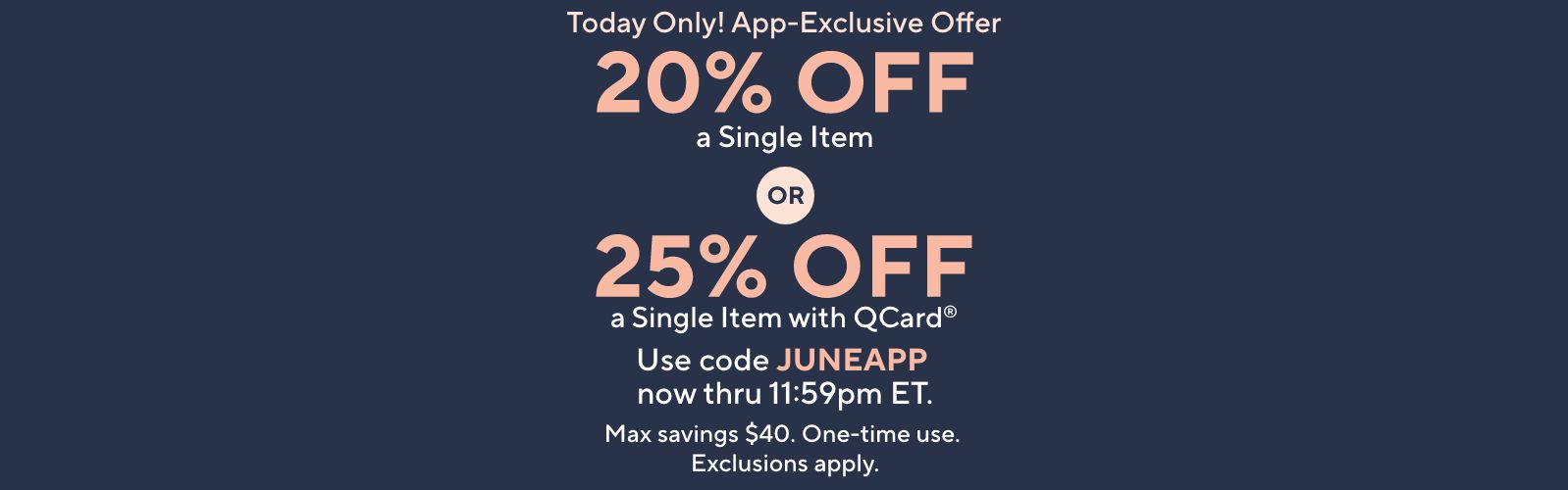 Today Only! App-Exclusive Offer: 20% Off a Single Item OR 25% Off a Single Item with QCard®. Use code JUNEAPP now thru 11:59pm ET. Max savings $40. One-time use. Exclusions apply.