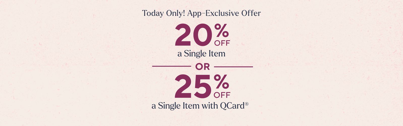 Today Only! App-Exclusive Offer: 20% Off a Single Item  OR  25% Off a Single Item with QCard®
