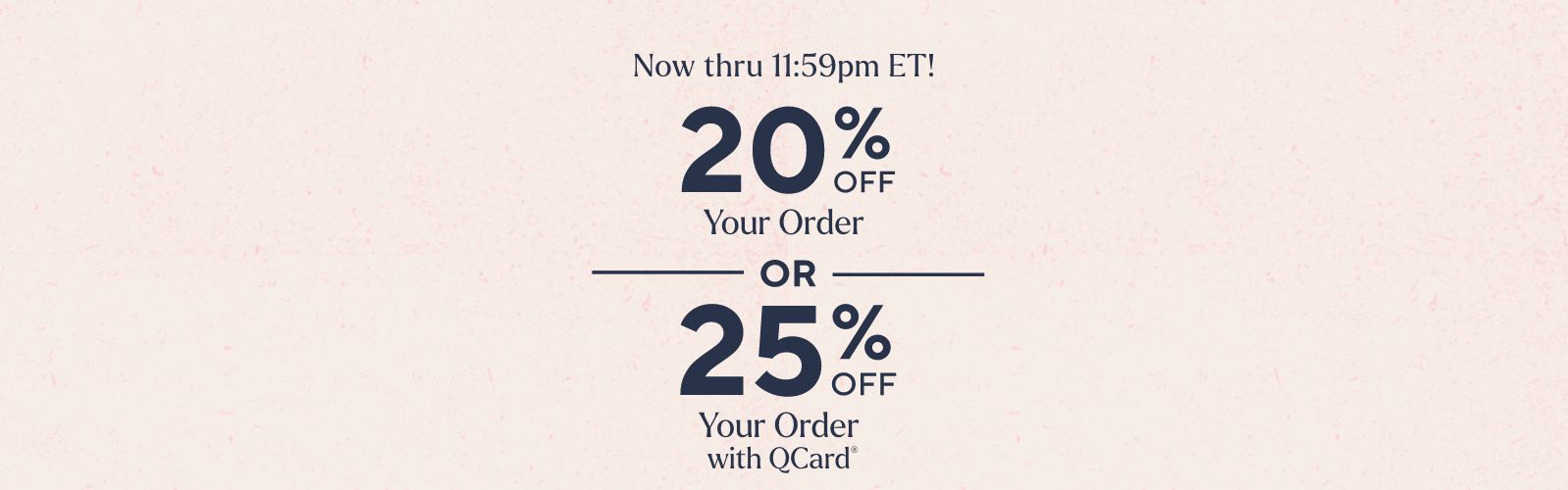 Now thru 11:59pm ET!  20% Off Your Order  OR  25% Off Your Order with QCard®