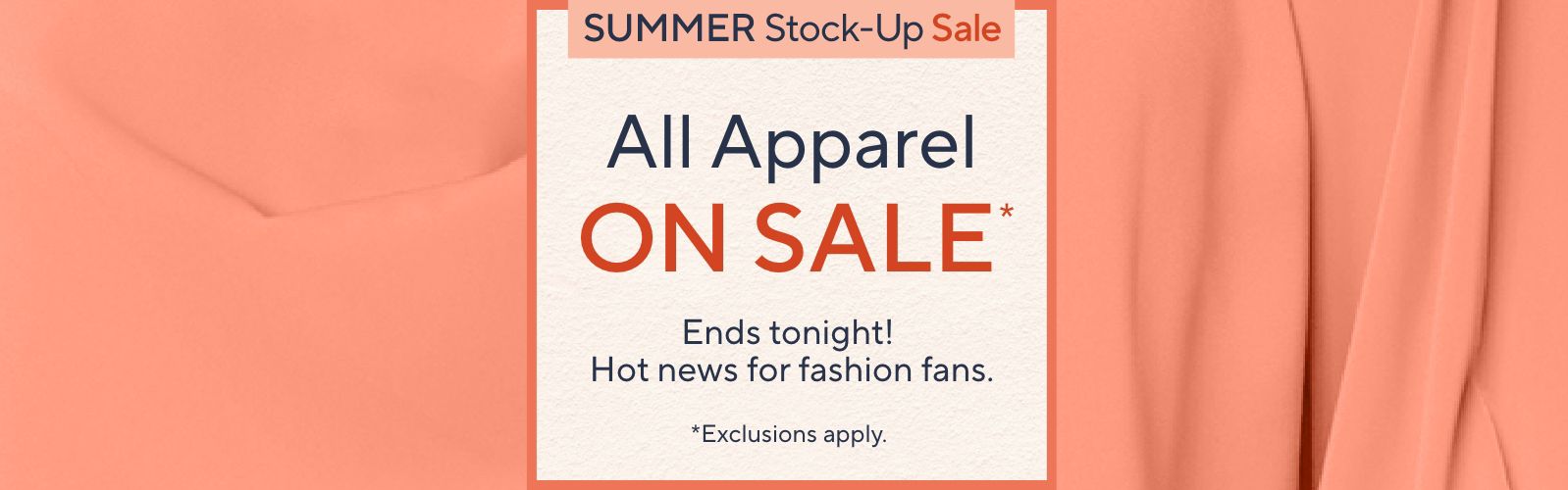 Summer Stock-up Sale: All Apparel on Sale*   Ends tonight! Hot news for fashion fans.  *Exclusions apply. 