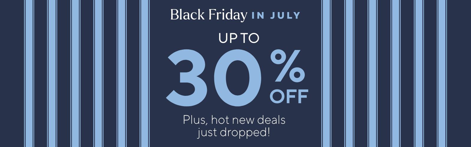 Black Friday in July - Up to 30% Off. Plus, hot new deals just dropped!