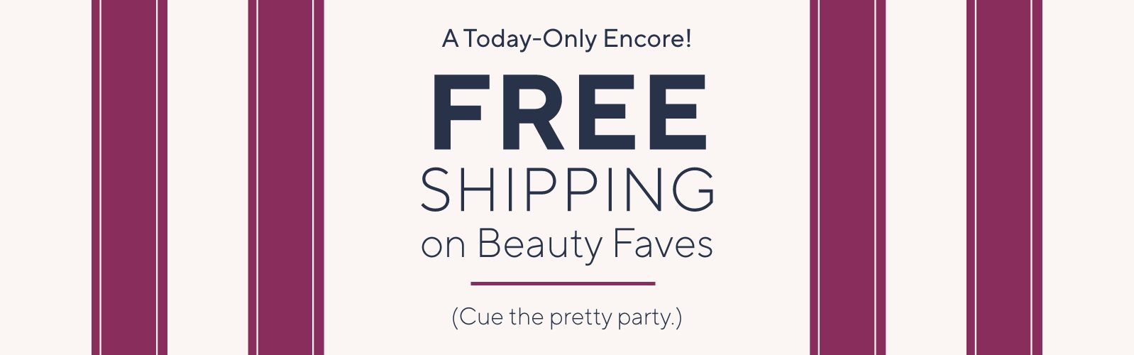 A Today-Only Encore! Free Shipping on Beauty Faves. Cue the pretty party.