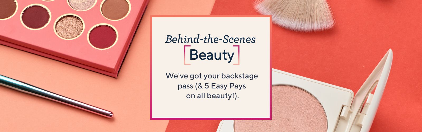 Behind-the-Scenes Beauty - We've got your backstage pass (& 5 Easy Pays on all beauty!).
