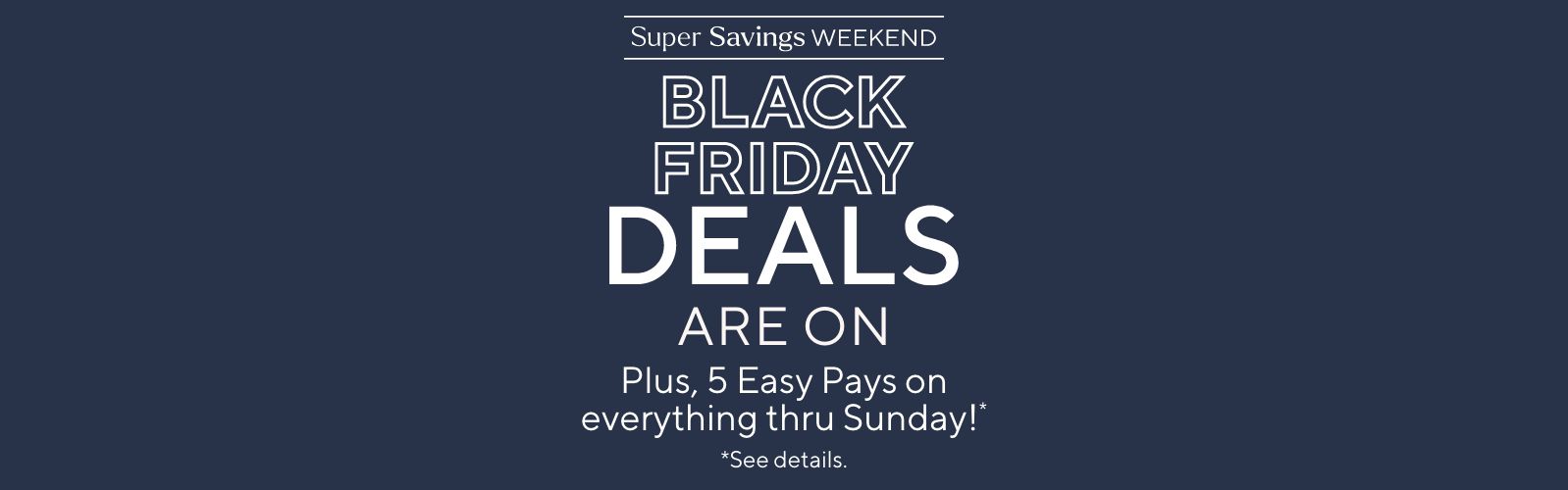Super Savings Weekend - Black Friday Deals Are On. Plus, 5 Easy Pays on everything thru Sunday!*       *See details.