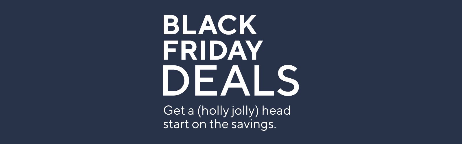 Black Friday Deal Drop - Get a (holly jolly) head start on the savings.