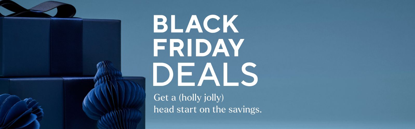 Black Friday Deal Drop - Get a (holly jolly) head start on the savings.