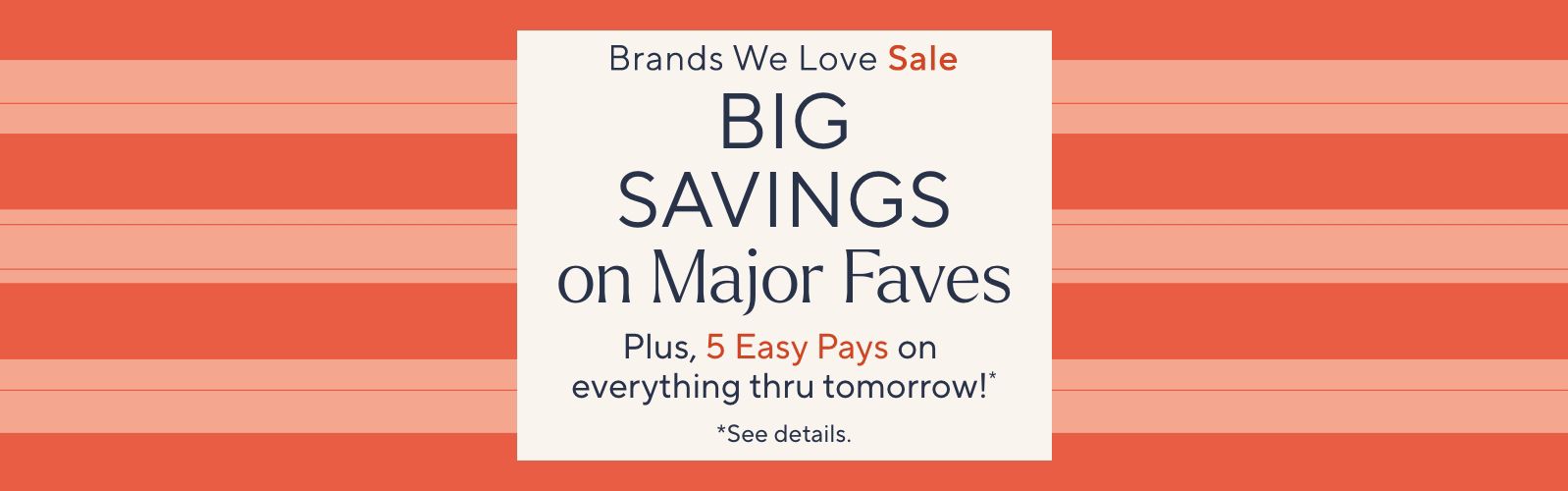 Brands We Love Sale: Big Savings on Major Faves. Plus, 5 Easy Pays on it all thru tomorrow!*   *See details.