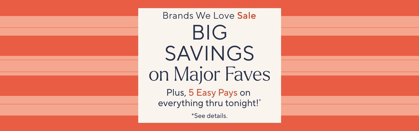 Brands We Love Sale: Big Savings on Major Faves. Plus, 5 Easy Pays on it all thru tonight!*   *See details.
