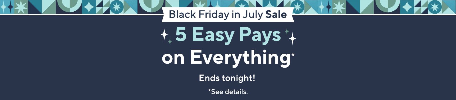 Ends Tonight!   Black Friday in July Sale. 5 Easy Pays on Everything*    *See details.