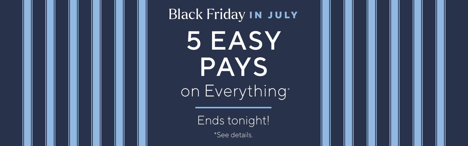 Black Friday in July - 5 Easy Pays on Everything* Ends tonight! *See details.