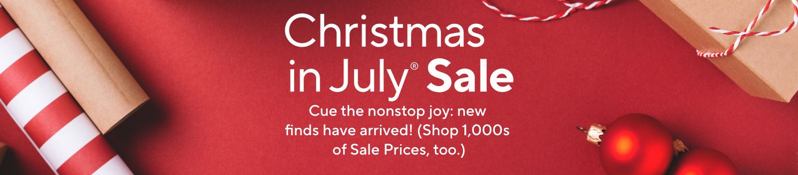 Christmas in July® Sale - Cue the nonstop joy: new finds have arrived! (Shop 1,000s of Sale Prices, too.)