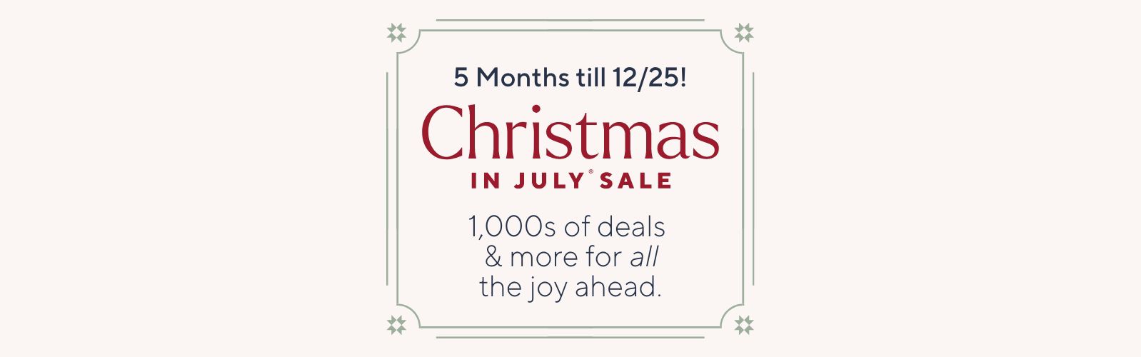 5 Months ’til 12/25! Christmas in July® Sale. 1,000s of deals & more for all the joy ahead. 