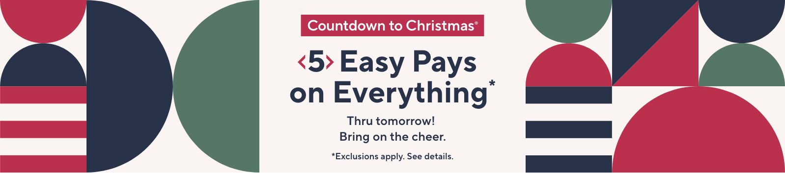 Countdown to Christmas® - 5 Easy Pays on Everything*  Thru tomorrow! Bring on the cheer.  *Exclusions apply. See details. 
