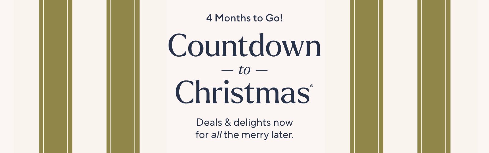 4 Months to Go! Countdown to Christmas®. Deals & delights now for all the merry later.