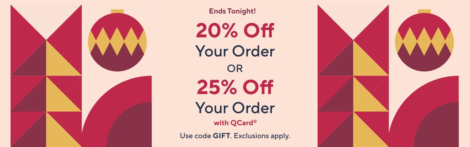 Ends Tonight! 20% Off Your Order OR 25% Off Your Order with QCard® Use code GIFT. Exclusions apply.
