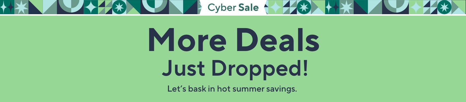 Cyber Sale - More Deals Just Dropped!  Let’s bask in hot summer savings. 