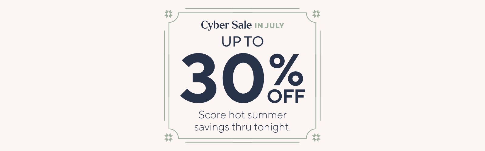 Cyber Sale in July - Up to 30% Off. Score hot summer savings thru tonight.