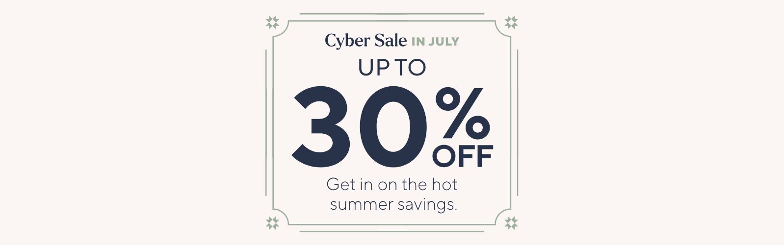 Cyber Sale in July - Up to XX% Off. Get in on the hot summer savings.