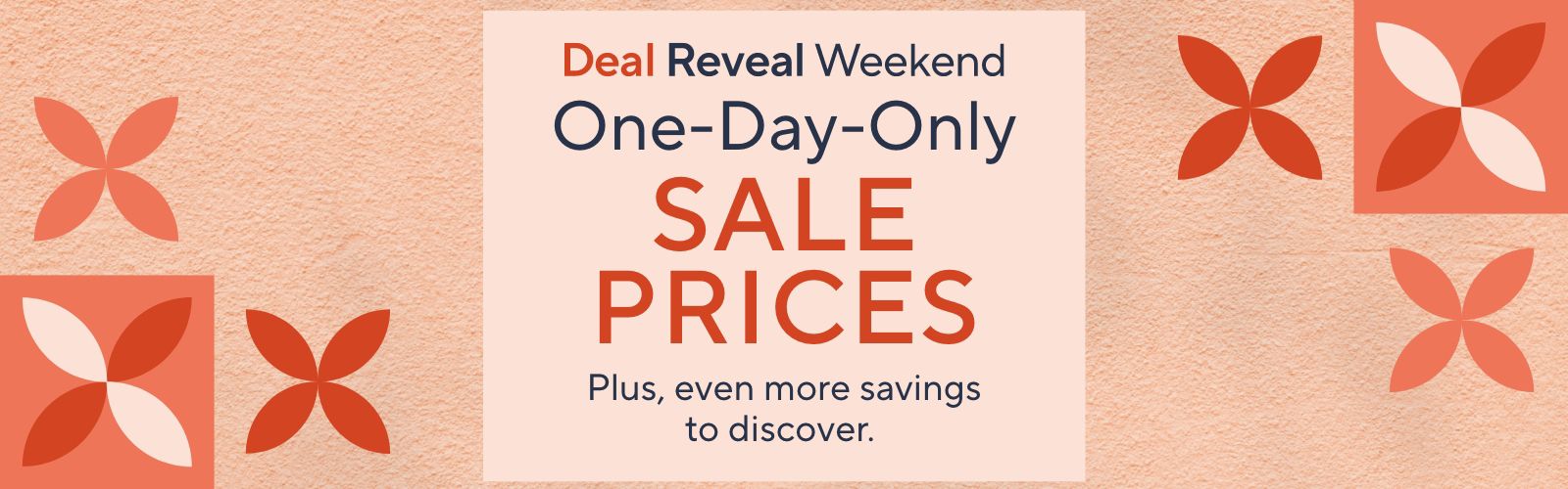 Deal Reveal Weekend: One-Day-Only Sale Prices. Plus, even more savings to discover.