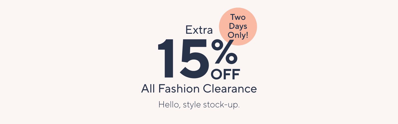 Two Days Only! Extra 15% Off All Fashion Clearance. Hello, style stock-up.