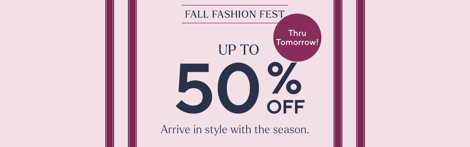 Fall Fashion Fest - Up to 50% Off. Arrive in style with the season. Thru Tomorrow!