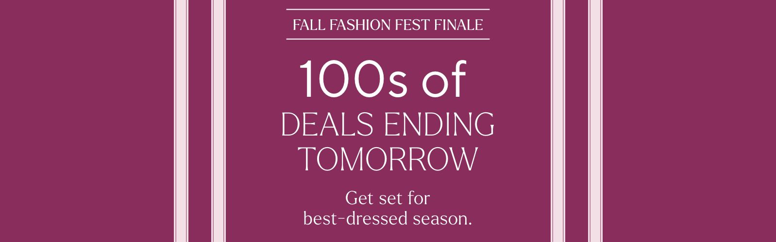 Fall Fashion Fest Finale - 100s of Deals Ending Tomorrow. Get set for best-dressed season.