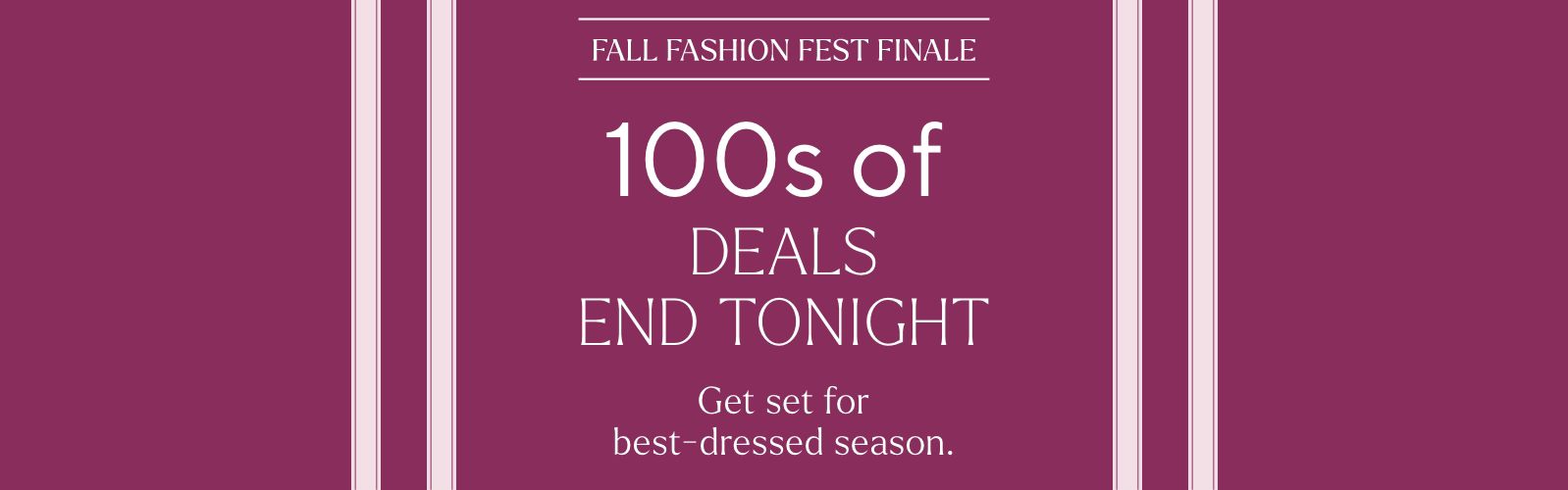 Fall Fashion Fest Finale - 100s of Deals End Tonight. Get set for best-dressed season.