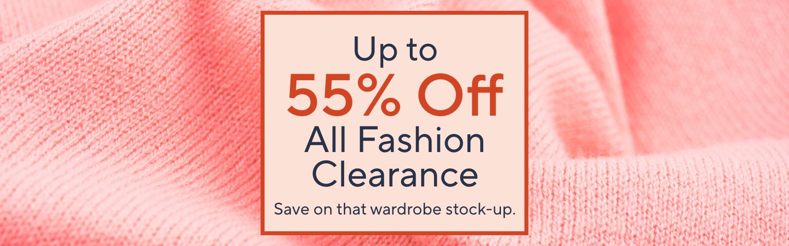 Up to 55% Off All Fashion Clearance. Save on that wardrobe stock-up.
