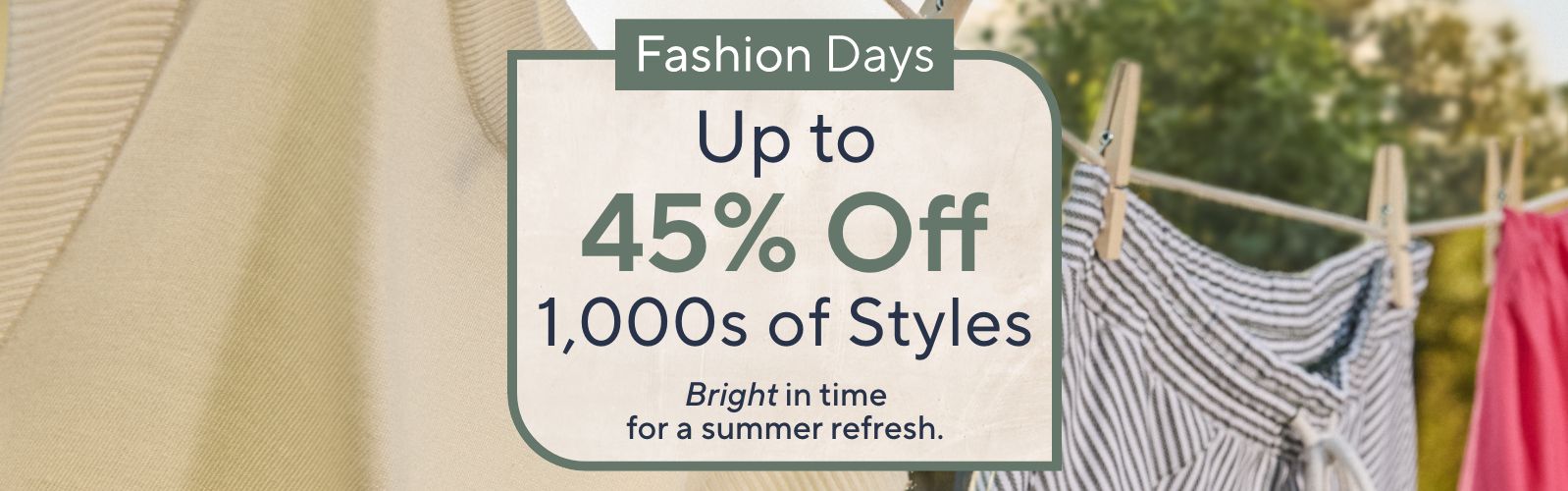 Fashion Days - Up to 45% Off 1,000s of Styles. Bright in time for a summer refresh.