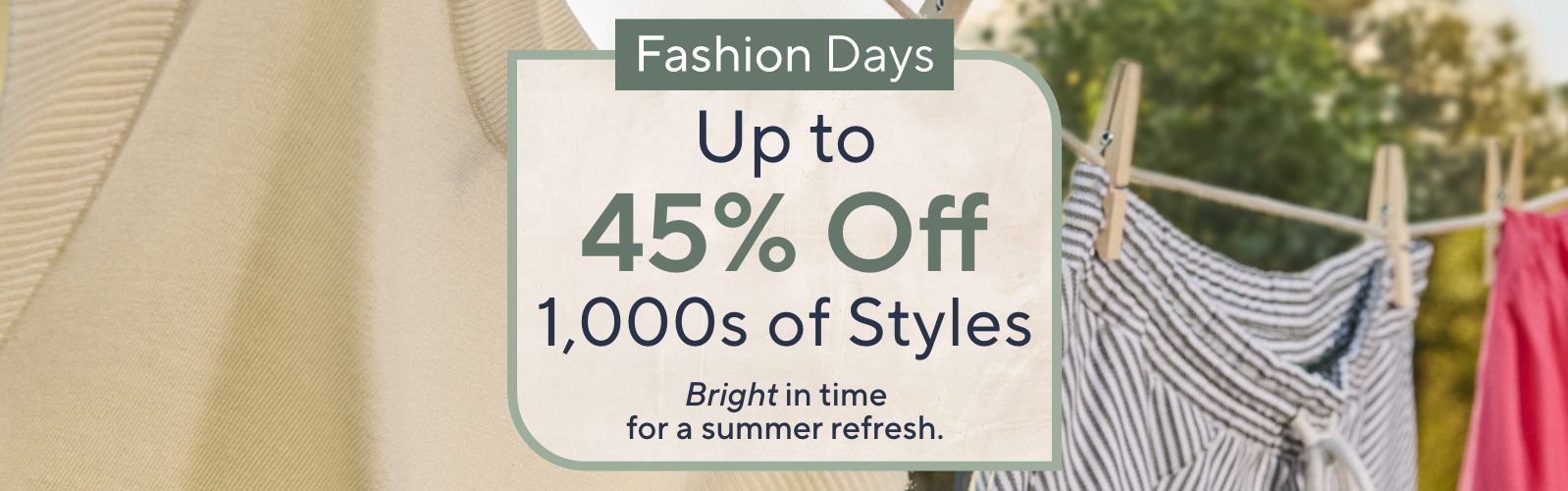 Fashion Days - Up to 45% Off 1,000s of Styles. Bright in time for a summer refresh.
