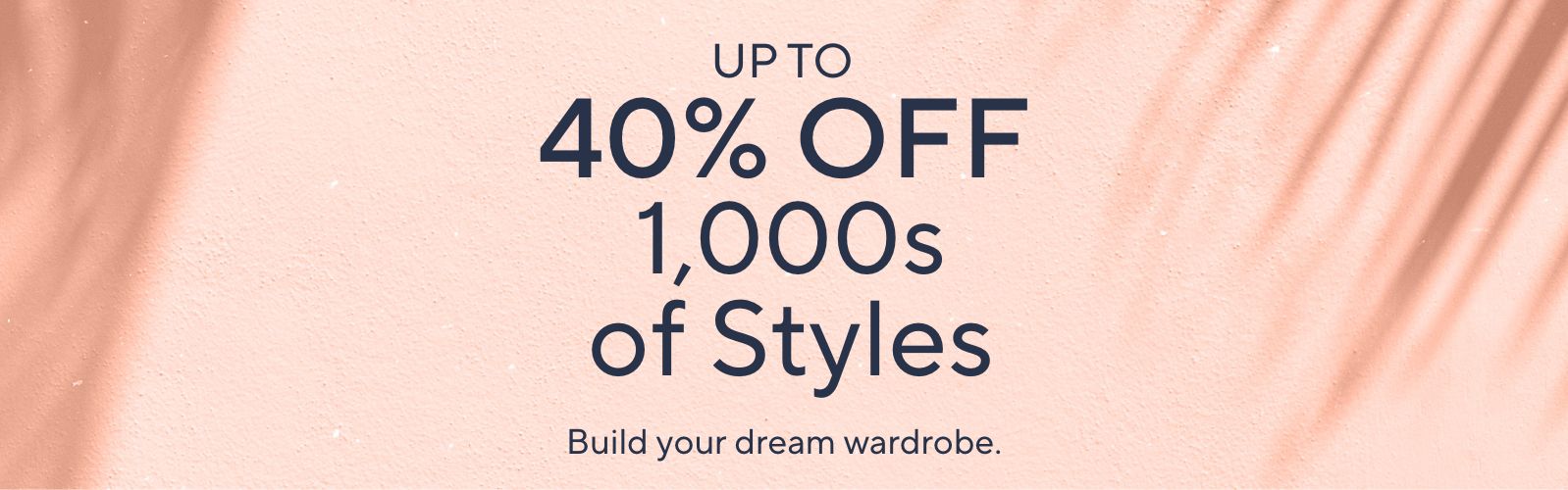Up to 40% Off 1,000s of Styles. Build your dream wardrobe.
