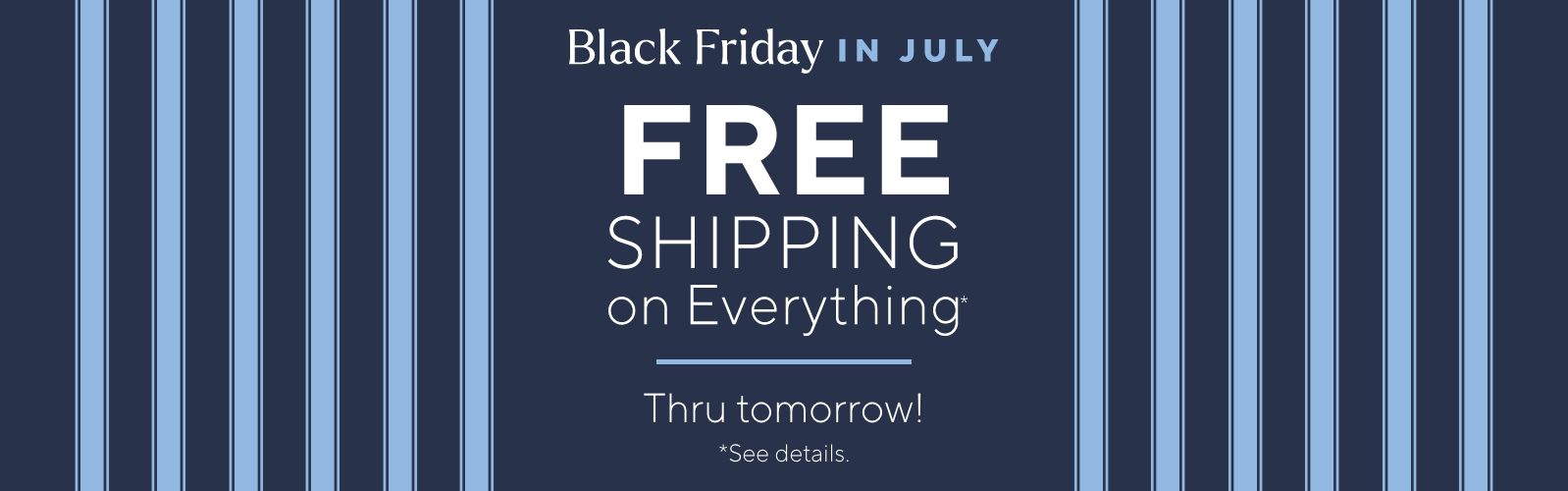 Black Friday in July - Free Shipping on Everything* Thru tomorrow!  *See details.