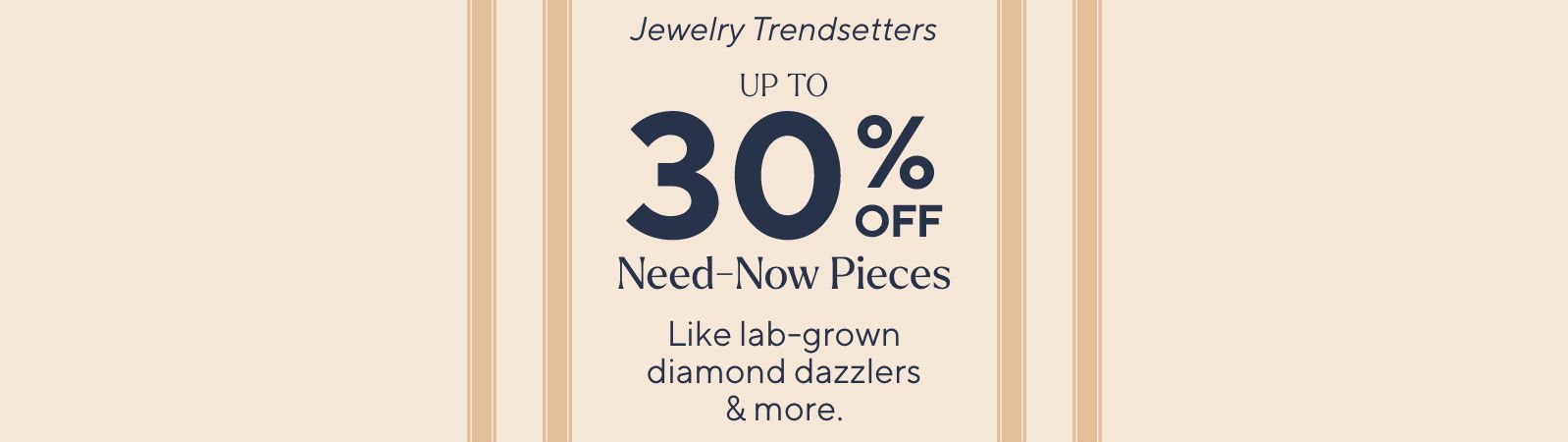 Jewelry Trendsetters: Up to 30% Off Need-Now Dazzlers. Like lab-grown diamond styles & more.