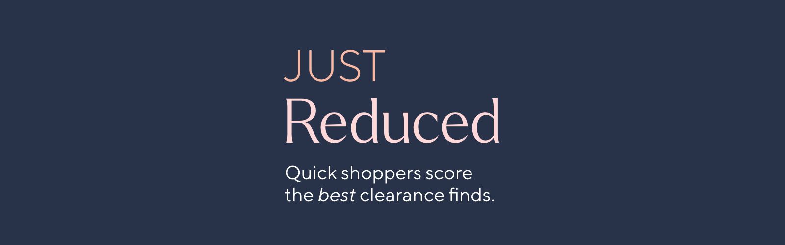 Just Reduced - Quick shoppers score the best clearance finds.