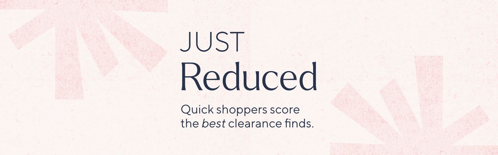 Just Reduced - Quick shoppers score the best clearance finds.