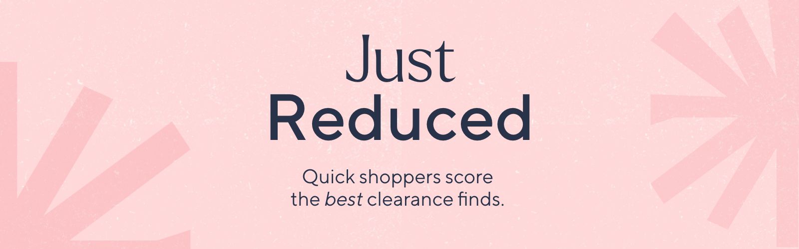 Just Reduced - Quick shoppers score the best clearance finds.