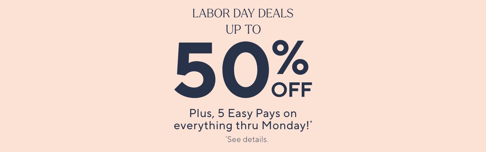 Labor Day Deals Up to 50% Off Plus, 5 Easy Pays on everything thru Monday!* *See details.