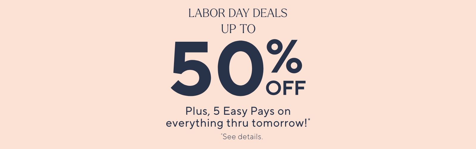 Labor Day Deals Up to 50% Off Plus, 5 Easy Pays on everything thru tomorrow!* *See details.