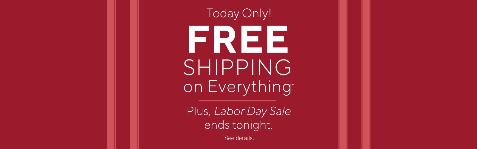 Today Only! Free Shipping on Everything* Plus, Labor Day Sale ends tonight. *See details.