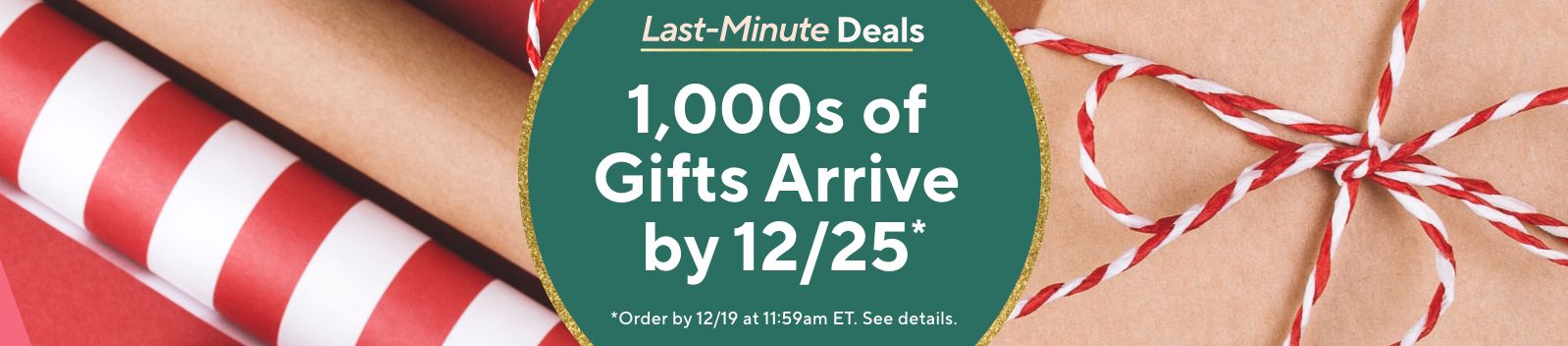 Last-Minute Deals - 1,000s of Gifts Arrive by 12/25*  *Order by 12/19 at 11:59am ET. See details.