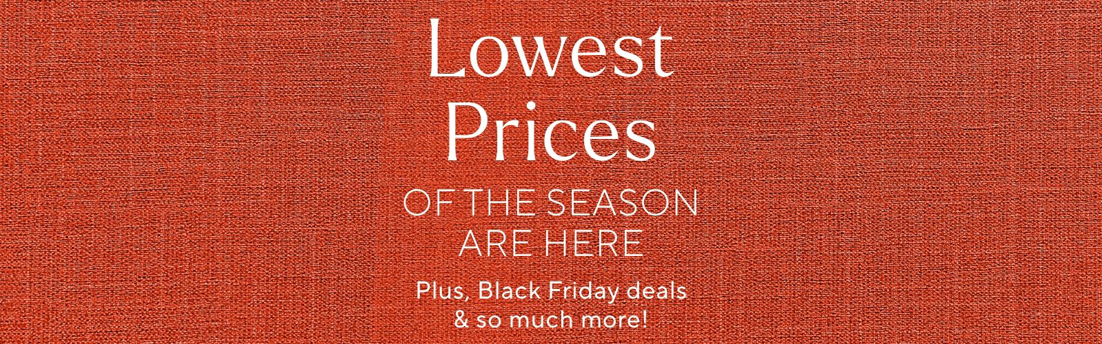 Lowest Prices of the Season Are Here. Plus, Black Friday deals & so much more!