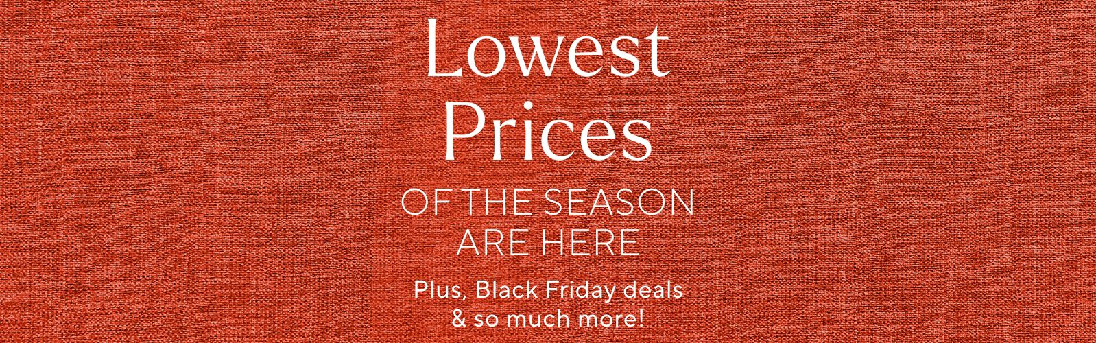 Lowest Prices of the Season Are Here. Plus, Black Friday deals & so much more!