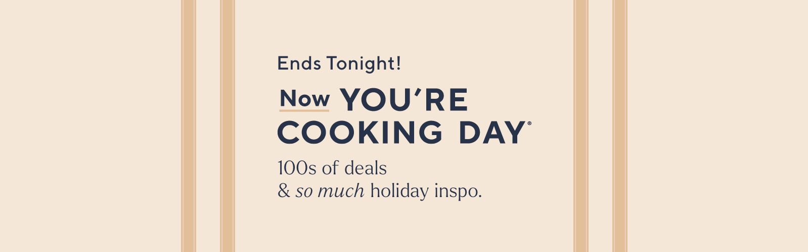 Ends Tonight! Now You're Cooking Day® 100s of deals & so much holiday inspo.