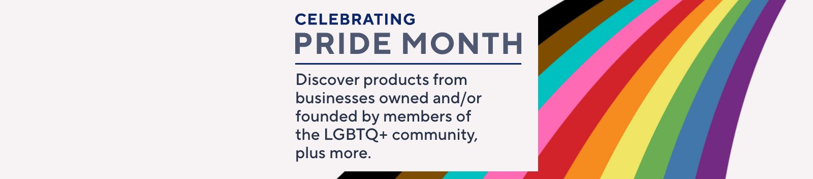 Celebrating Pride Month - Discover products from businesses owned and/or founded by members of the LGBTQ+ community, plus more.