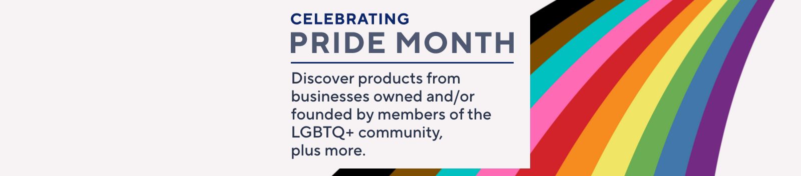 Celebrating Pride Month - Discover products from businesses owned and/or founded by members of the LGBTQ+ community, plus more.