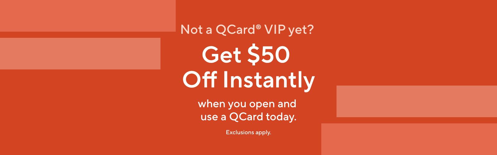 Not a QCard® VIP yet? Get $50 Off Instantlywhen you open and use a QCard today.   Exclusions apply.