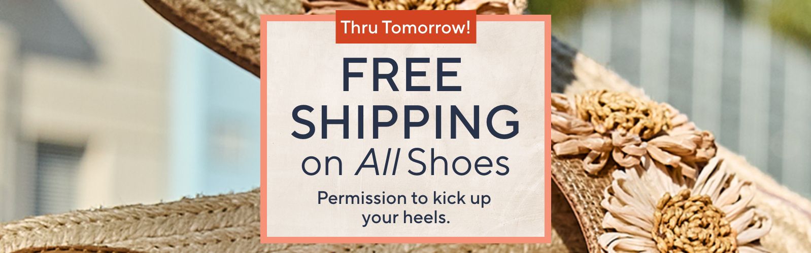 Thru Tomorrow! Free Shipping on All Shoes. Permission to kick up your heels.
