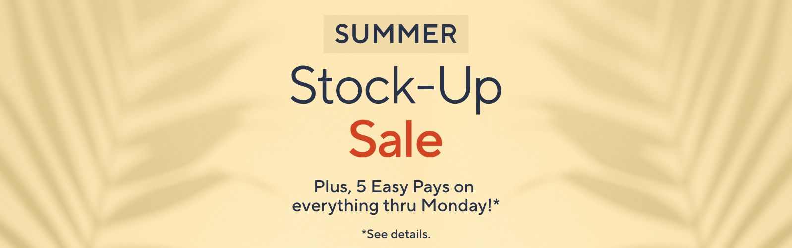Summer Stock-Up Sale. Plus, 5 Easy Pays on everything thru Monday! See details.