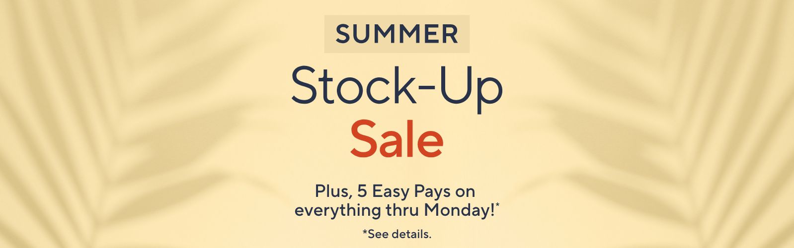 Summer Stock-Up Sale.  Plus, 5 Easy Pays on everything thru Monday!*  *See details.