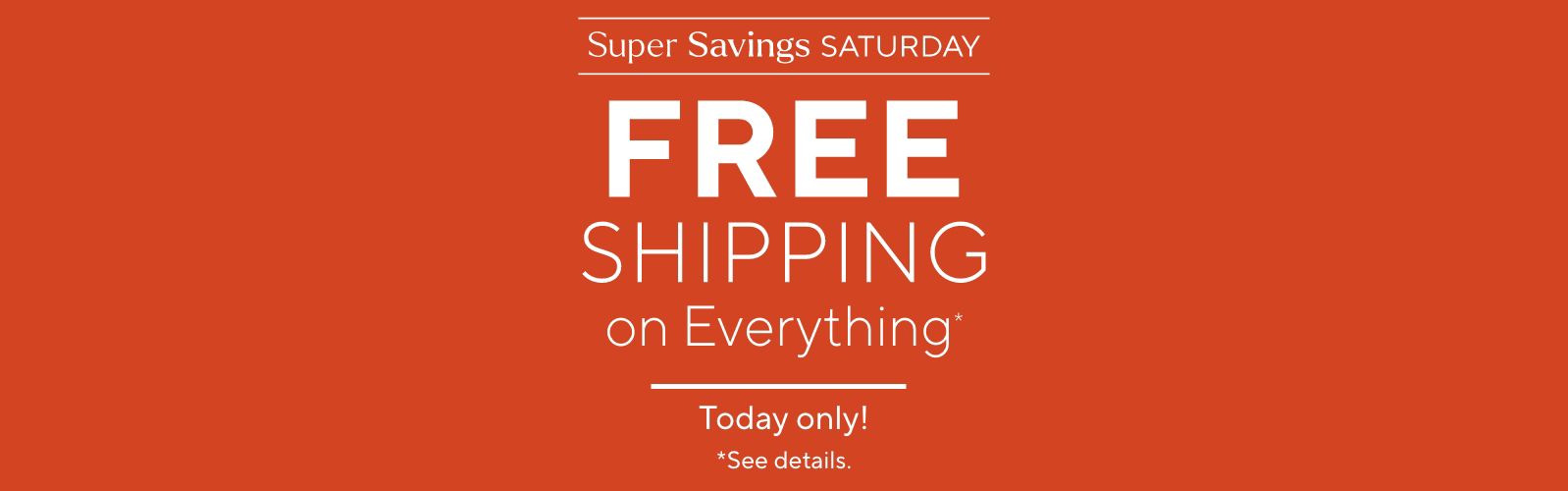 Super Savings Saturday - Today only! Free Shipping on Everything*   *See details.